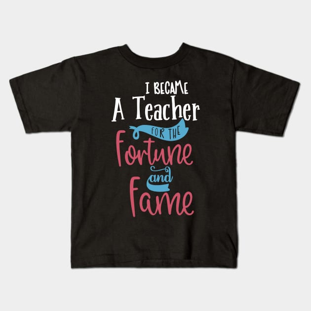 I Became A Teacher For The Fame And Fortune Kids T-Shirt by TheDoorMouse